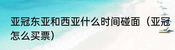 亚冠东亚和西亚什么时间碰面（亚冠怎么买票）