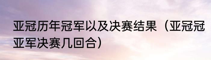 亚冠历年冠军以及决赛结果（亚冠冠亚军决赛几回合）