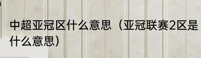 中超亚冠区什么意思（亚冠联赛2区是什么意思）