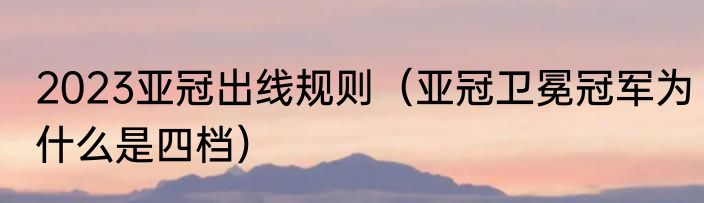 2023亚冠出线规则（亚冠卫冕冠军为什么是四档）