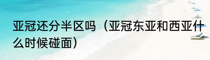 亚冠还分半区吗（亚冠东亚和西亚什么时候碰面）