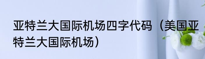 亚特兰大国际机场四字代码（美国亚特兰大国际机场）