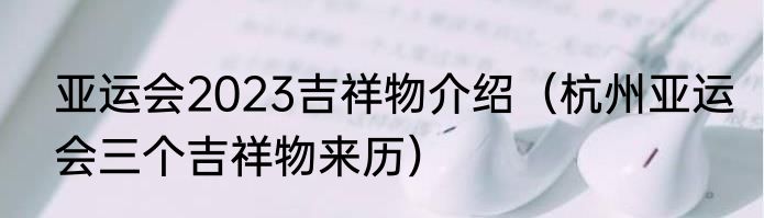 亚运会2023吉祥物介绍（杭州亚运会三个吉祥物来历）