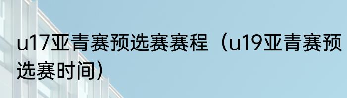 u17亚青赛预选赛赛程（u19亚青赛预选赛时间）