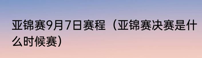 亚锦赛9月7日赛程（亚锦赛决赛是什么时候赛）