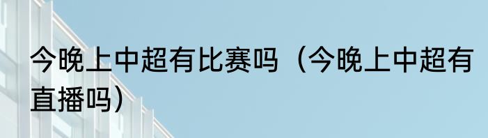 今晚上中超有比赛吗（今晚上中超有直播吗）