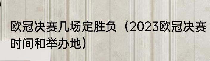 欧冠决赛几场定胜负（2023欧冠决赛时间和举办地）