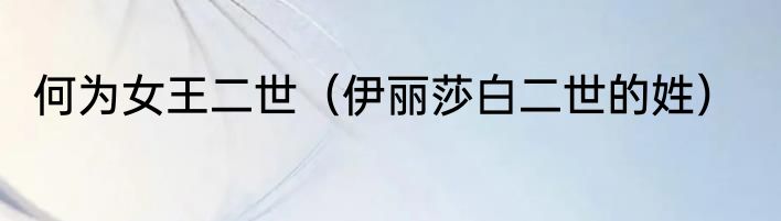 何为女王二世（伊丽莎白二世的姓）
