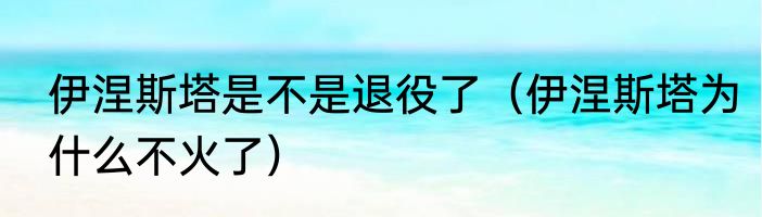 伊涅斯塔是不是退役了（伊涅斯塔为什么不火了）