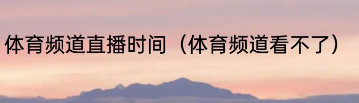 体育频道直播时间（体育频道看不了）