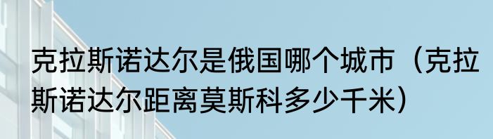 克拉斯诺达尔是俄国哪个城市（克拉斯诺达尔距离莫斯科多少千米）