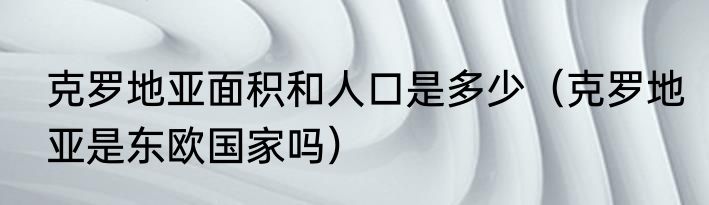 克罗地亚面积和人口是多少（克罗地亚是东欧国家吗）