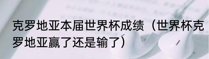 克罗地亚本届世界杯成绩（世界杯克罗地亚赢了还是输了）