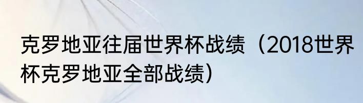 克罗地亚往届世界杯战绩（2018世界杯克罗地亚全部战绩）