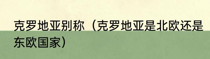 克罗地亚别称（克罗地亚是北欧还是东欧国家）