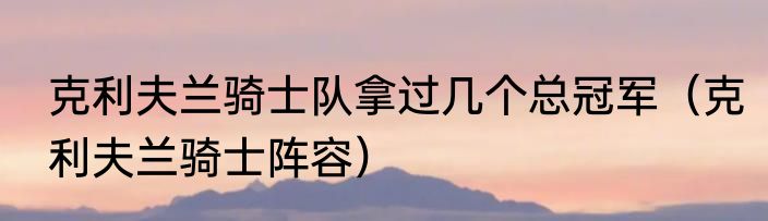克利夫兰骑士队拿过几个总冠军（克利夫兰骑士阵容）
