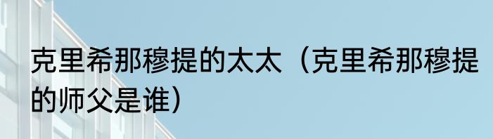 克里希那穆提的太太（克里希那穆提的师父是谁）