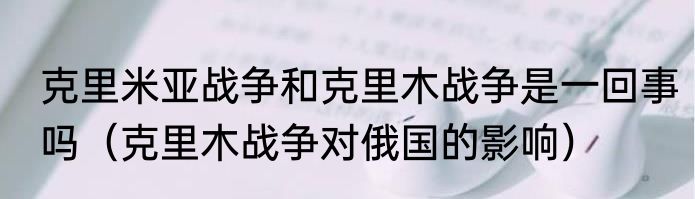 克里米亚战争和克里木战争是一回事吗（克里木战争对俄国的影响）