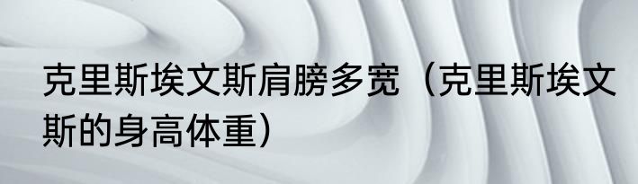 克里斯埃文斯肩膀多宽（克里斯埃文斯的身高体重）