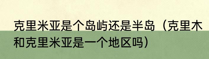 克里米亚是个岛屿还是半岛（克里木和克里米亚是一个地区吗）