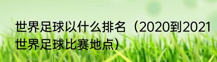 世界足球以什么排名（2020到2021世界足球比赛地点）