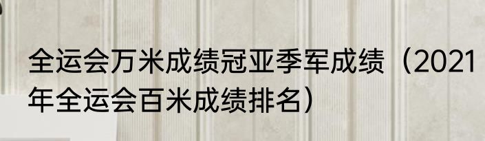 全运会万米成绩冠亚季军成绩（2021年全运会百米成绩排名）