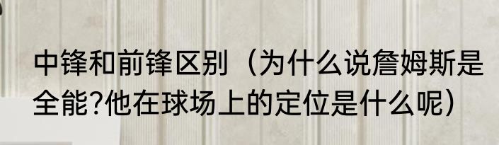 中锋和前锋区别（为什么说詹姆斯是全能?他在球场上的定位是什么呢）