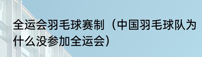 全运会羽毛球赛制（中国羽毛球队为什么没参加全运会）