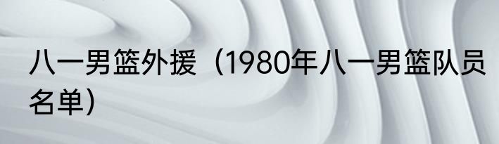 八一男篮外援（1980年八一男篮队员名单）