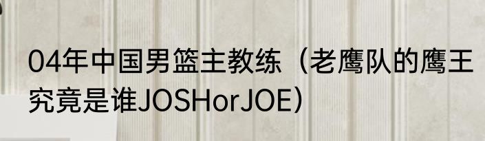 04年中国男篮主教练（老鹰队的鹰王究竟是谁JOSHorJOE）