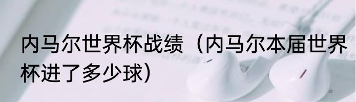 内马尔世界杯战绩（内马尔本届世界杯进了多少球）