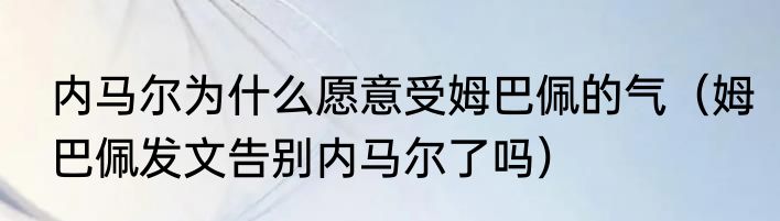 内马尔为什么愿意受姆巴佩的气（姆巴佩发文告别内马尔了吗）
