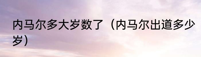 内马尔多大岁数了（内马尔出道多少岁）