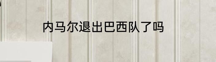 内马尔退出巴西队了吗