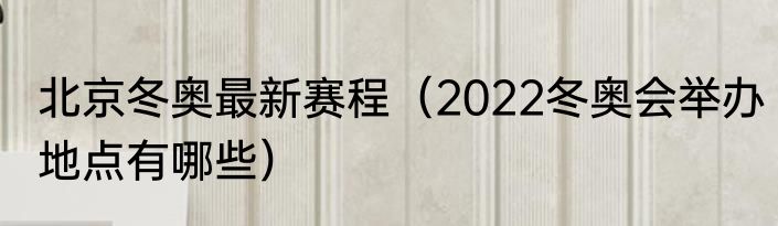 北京冬奥最新赛程（2022冬奥会举办地点有哪些）