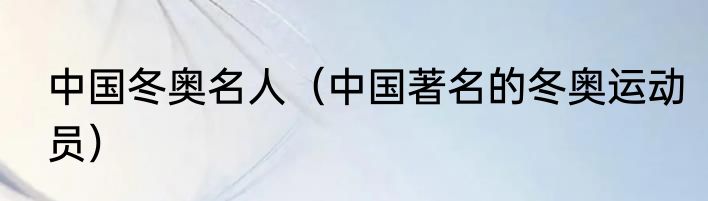 中国冬奥名人（中国著名的冬奥运动员）