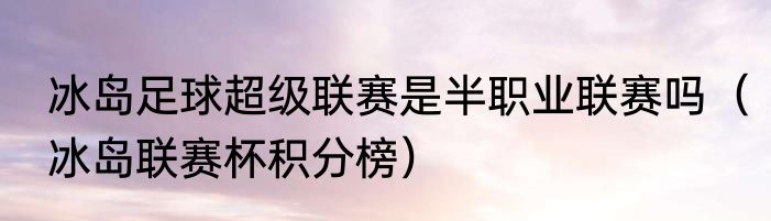 冰岛足球超级联赛是半职业联赛吗（冰岛联赛杯积分榜）