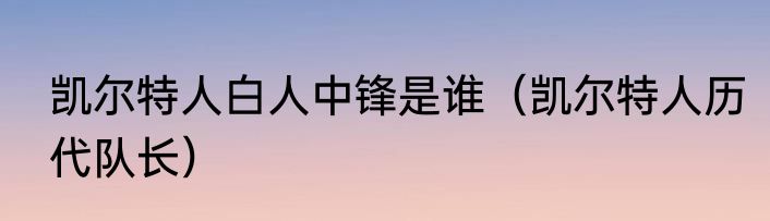 凯尔特人白人中锋是谁（凯尔特人历代队长）