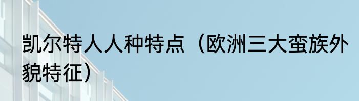 凯尔特人人种特点（欧洲三大蛮族外貌特征）
