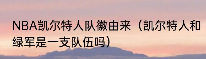 NBA凯尔特人队徽由来（凯尔特人和绿军是一支队伍吗）