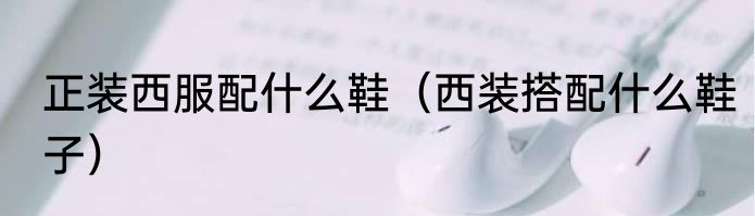 正装西服配什么鞋（西装搭配什么鞋子）