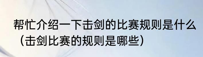帮忙介绍一下击剑的比赛规则是什么（击剑比赛的规则是哪些）
