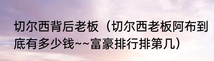 切尔西背后老板（切尔西老板阿布到底有多少钱~~富豪排行排第几）