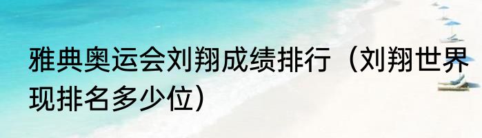雅典奥运会刘翔成绩排行（刘翔世界现排名多少位）