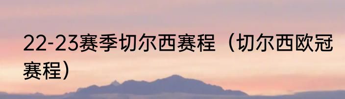 22-23赛季切尔西赛程（切尔西欧冠赛程）