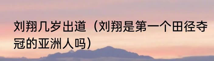 刘翔几岁出道（刘翔是第一个田径夺冠的亚洲人吗）