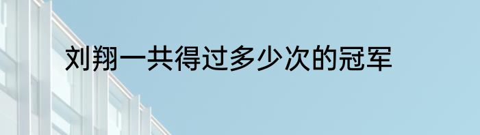 刘翔一共得过多少次的冠军