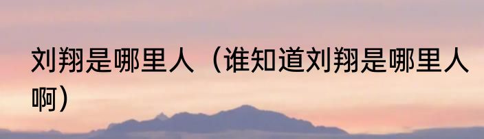 刘翔是哪里人（谁知道刘翔是哪里人啊）