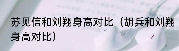 苏见信和刘翔身高对比（胡兵和刘翔身高对比）