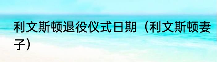 利文斯顿退役仪式日期（利文斯顿妻子）